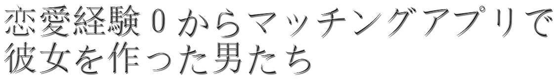 恋愛経験0からマッチングアプリで彼女を作った男たち